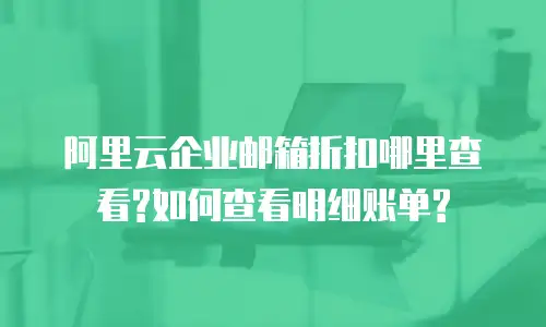 阿里云企业邮箱折扣哪里查看?如何查看明细账单?