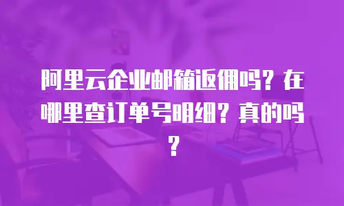 阿里云企业邮箱返佣吗?在哪里查订单号明细?真的吗?