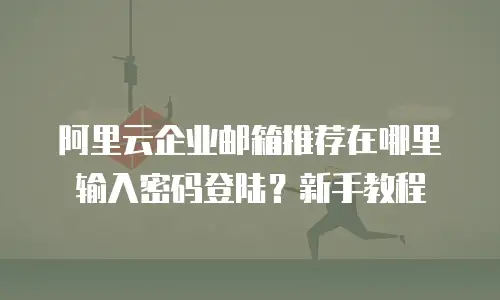 阿里云企业邮箱推荐在哪里输入密码登陆？新手教程