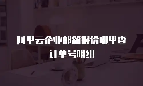 阿里云企业邮箱报价哪里查订单号明细