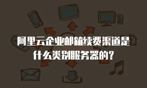 阿里云企业邮箱续费渠道是什么类别服务器的?