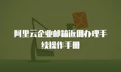 阿里云企业邮箱返佣办理手续操作手册