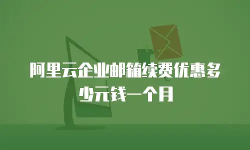 阿里云企业邮箱续费优惠多少元钱一个月