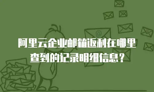 阿里云企业邮箱返利在哪里查到的记录明细信息？