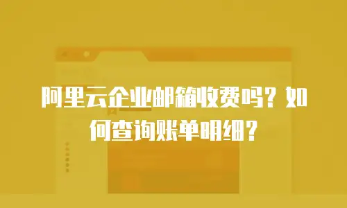 阿里云企业邮箱收费吗？如何查询账单明细？