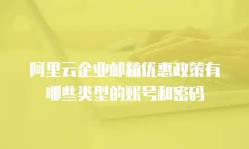 阿里云企业邮箱优惠政策有哪些类型的账号和密码