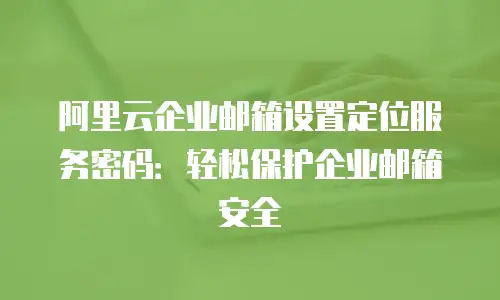 阿里云企业邮箱设置定位服务密码:轻松保护企业邮箱安全
