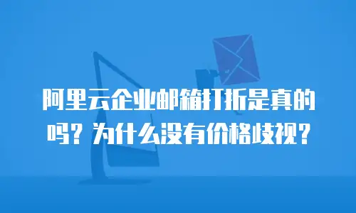 阿里云企业邮箱打折是真的吗？为什么没有价格歧视？