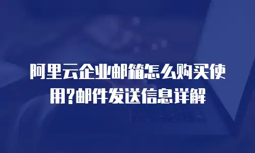 阿里云企业邮箱怎么购买使用?邮件发送信息详解