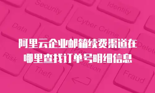 阿里云企业邮箱续费渠道在哪里查找订单号明细信息