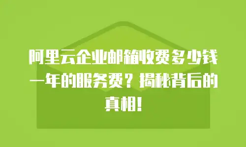 阿里云企业邮箱收费多少钱一年的服务费？揭秘背后的真相！