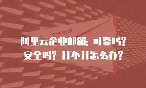 阿里云企业邮箱: 可靠吗? 安全吗? 打不开怎么办?