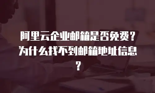 阿里云企业邮箱是否免费？为什么找不到邮箱地址信息？