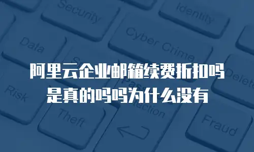 阿里云企业邮箱续费折扣吗是真的吗吗为什么没有