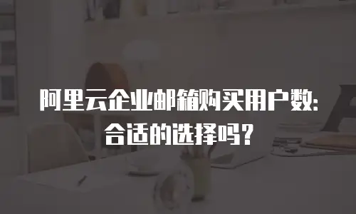 阿里云企业邮箱购买用户数：合适的选择吗？