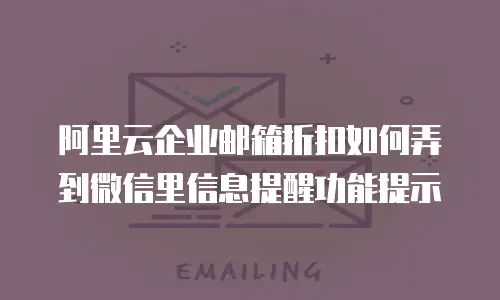阿里云企业邮箱折扣如何弄到微信里信息提醒功能提示