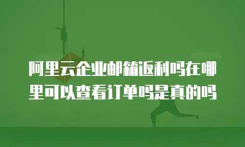 阿里云企业邮箱返利吗在哪里可以查看订单吗是真的吗