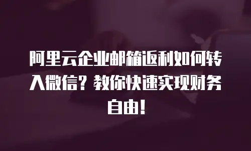 阿里云企业邮箱返利如何转入微信？教你快速实现财务自由！