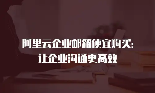 阿里云企业邮箱便宜购买：让企业沟通更高效