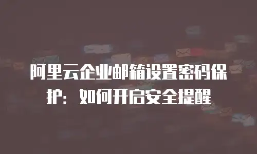 阿里云企业邮箱设置密码保护：如何开启安全提醒