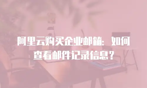 阿里云购买企业邮箱：如何查看邮件记录信息？