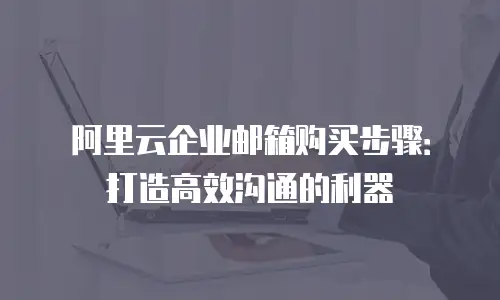 阿里云企业邮箱购买步骤：打造高效沟通的利器
