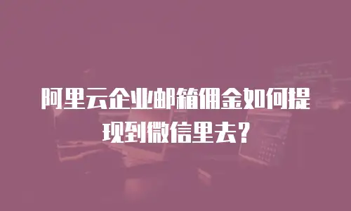 阿里云企业邮箱佣金如何提现到微信里去？