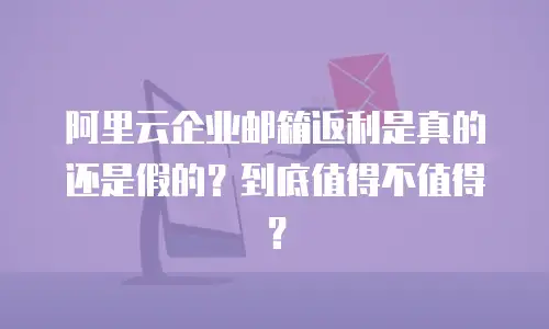 阿里云企业邮箱返利是真的还是假的？到底值得不值得？