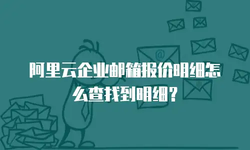 阿里云企业邮箱报价明细怎么查找到明细?