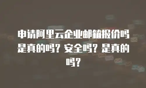 申请阿里云企业邮箱报价吗是真的吗？安全吗？是真的吗？