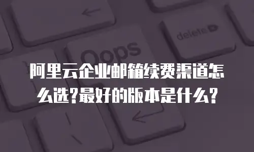 阿里云企业邮箱续费渠道怎么选?最好的版本是什么?