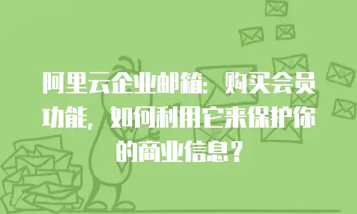 阿里云企业邮箱：购买会员功能，如何利用它来保护你的商业信息？