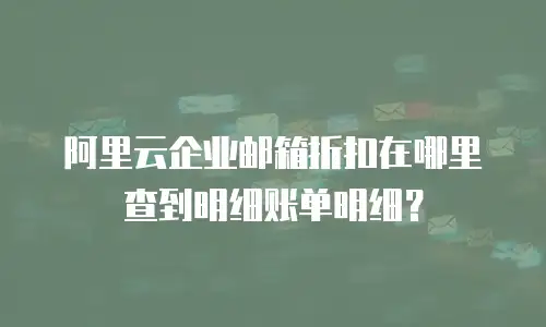 阿里云企业邮箱折扣在哪里查到明细账单明细？