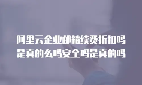 阿里云企业邮箱续费折扣吗是真的么吗安全吗是真的吗