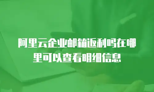 阿里云企业邮箱返利吗在哪里可以查看明细信息