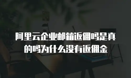 阿里云企业邮箱返佣吗是真的吗为什么没有返佣金