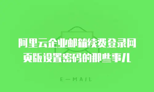 阿里云企业邮箱续费登录网页版设置密码的那些事儿