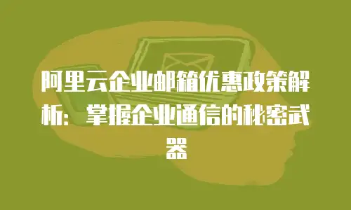 阿里云企业邮箱优惠政策解析：掌握企业通信的秘密武器