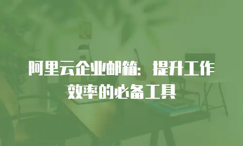 阿里云企业邮箱：提升工作效率的必备工具