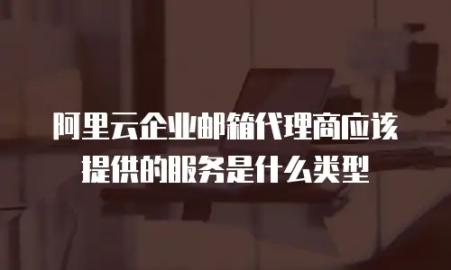 阿里云企业邮箱代理商应该提供的服务是什么类型