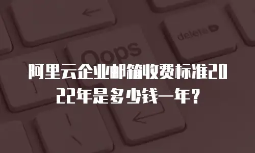 阿里云企业邮箱收费标准2022年是多少钱一年？