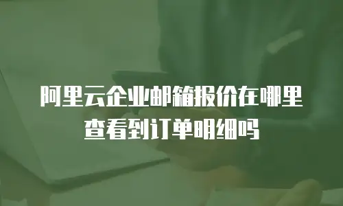 阿里云企业邮箱报价在哪里查看到订单明细吗