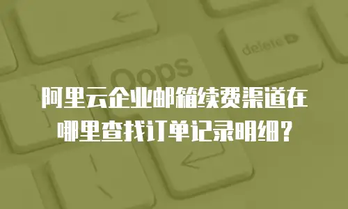 阿里云企业邮箱续费渠道在哪里查找订单记录明细？