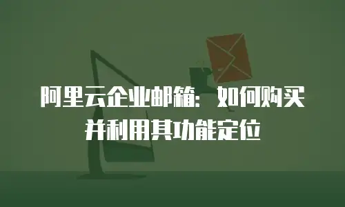 阿里云企业邮箱:如何购买并利用其功能定位