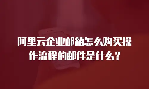 阿里云企业邮箱怎么购买操作流程的邮件是什么？