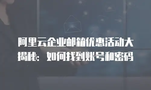 阿里云企业邮箱优惠活动大揭秘:如何找到账号和密码