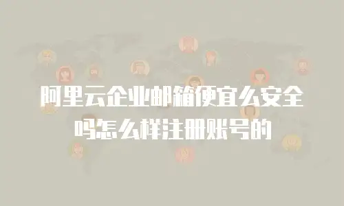 阿里云企业邮箱便宜么安全吗怎么样注册账号的