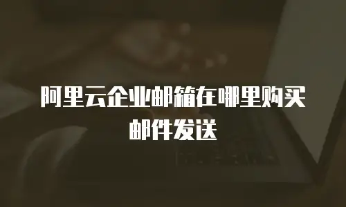 阿里云企业邮箱在哪里购买邮件发送