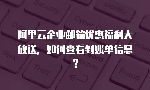 阿里云企业邮箱优惠福利大放送，如何查看到账单信息？