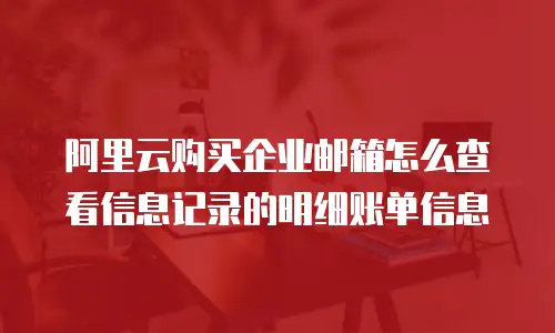 阿里云购买企业邮箱怎么查看信息记录的明细账单信息